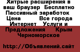 Хитрые расширения в ваш браузер. Бесплатно! Пассивный заработок. › Цена ­ 777 - Все города Интернет » Услуги и Предложения   . Крым,Черноморское